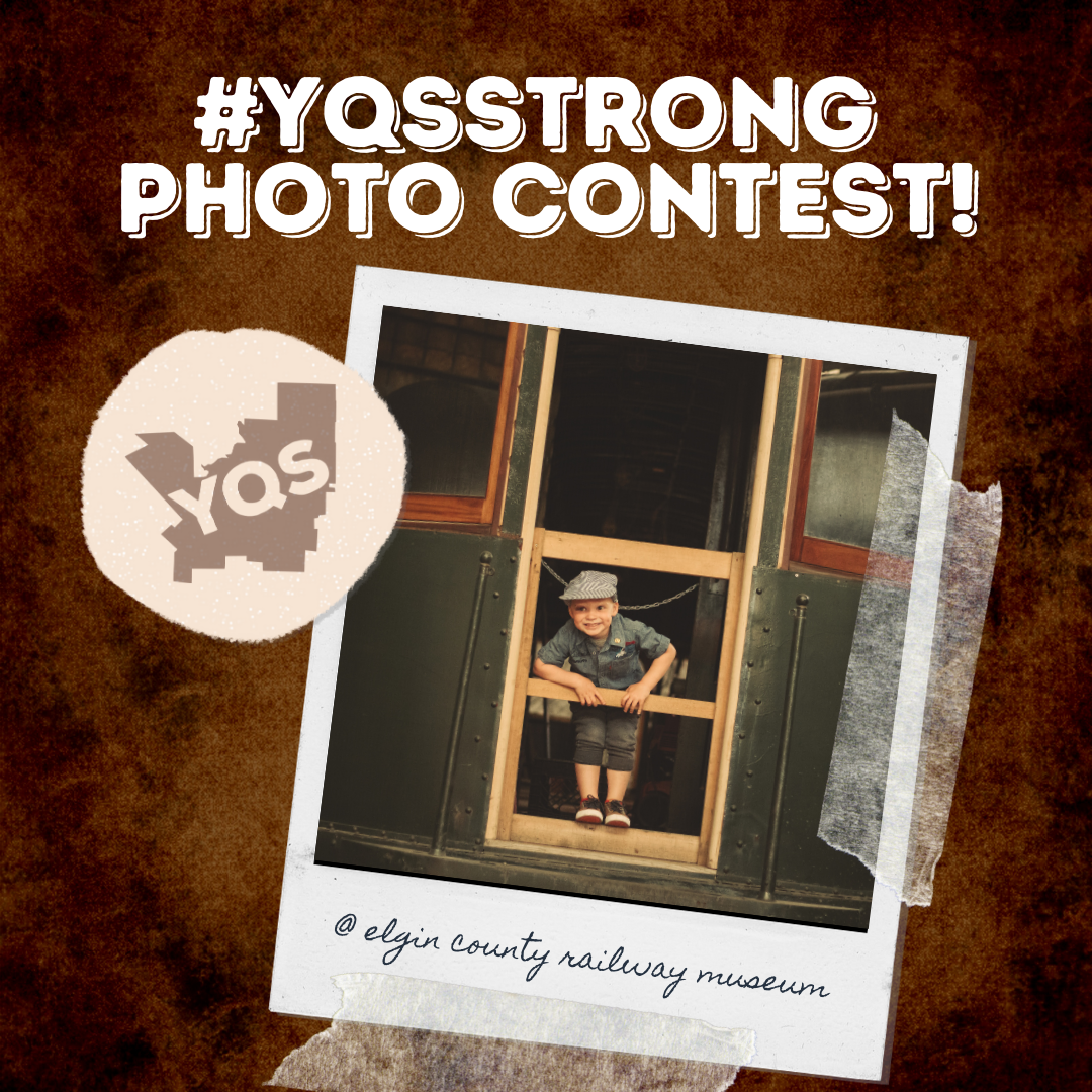 The background of this image is a dark brown. At the top in bold white lettering is the text '#YQSSTRONG PHOTO CONTEST!'. Below this is a polaroid photo with tap on the bottom and right side. The photo is of a little boy looking out the back door of a train car. Below the photo on the polaroid is the text '@ elgin country railway museum'.  On the left of the polaroid is a beige circle with the outline of  'YQS' on province cut out.